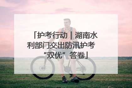 护考行动｜湖南水利部门交出防汛护考“双优”答卷