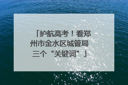 护航高考！看郑州市金水区城管局三个“关键词”