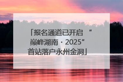 报名通道已开启 “巅峰湖南・2025”首站落户永州金洞