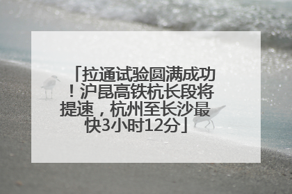拉通试验圆满成功！沪昆高铁杭长段将提速，杭州至长沙最快3小时12分