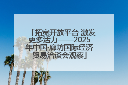 拓宽开放平台 激发更多活力——2025年中国·廊坊国际经济贸易洽谈会观察