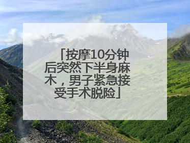 按摩10分钟后突然下半身麻木，男子紧急接受手术脱险
