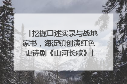 挖掘口述实录与战地家书，海淀镇创演红色史诗剧《山河长歌》
