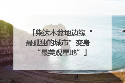 柴达木盆地边缘“最孤独的城市”变身“最美观星地”
