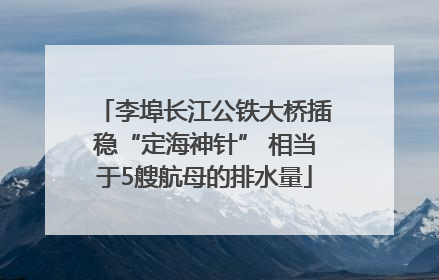 李埠长江公铁大桥插稳“定海神针” 相当于5艘航母的排水量