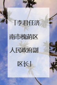 李君任济南市槐荫区人民政府副区长