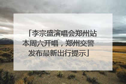 李宗盛演唱会郑州站本周六开唱，郑州交警发布最新出行提示