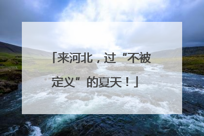 来河北，过“不被定义”的夏天！