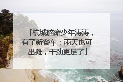 杭城脑瘫少年涛涛，有了新餐车：雨天也可出摊，干劲更足了