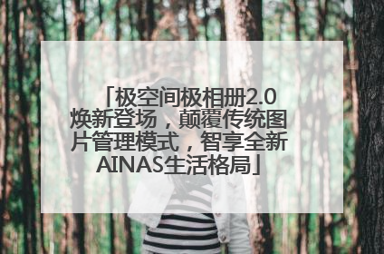 极空间极相册2.0焕新登场，颠覆传统图片管理模式，智享全新AINAS生活格局