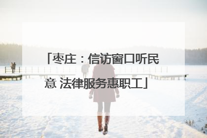 枣庄：信访窗口听民意 法律服务惠职工
