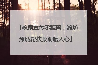 政策宣传零距离，潍坊潍城帮扶救助暖人心