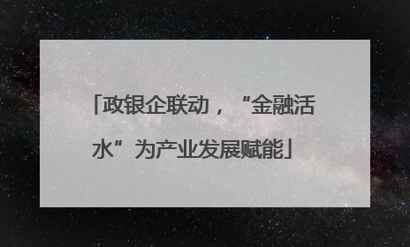 政银企联动，“金融活水”为产业发展赋能