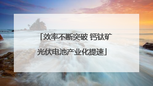 效率不断突破 钙钛矿光伏电池产业化提速
