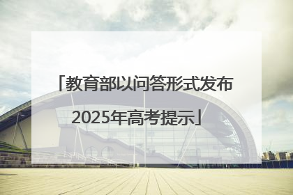 教育部以问答形式发布2025年高考提示