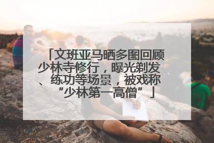 文班亚马晒多图回顾少林寺修行，曝光剃发、练功等场景，被戏称“少林第一高僧”