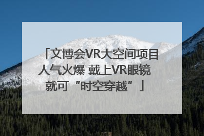 文博会VR大空间项目人气火爆 戴上VR眼镜就可“时空穿越”
