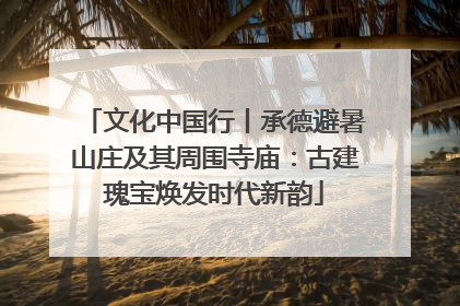 文化中国行丨承德避暑山庄及其周围寺庙：古建瑰宝焕发时代新韵