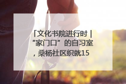 文化书院进行时｜“家门口”的自习室，桑杨社区织就15分钟学习生活圈