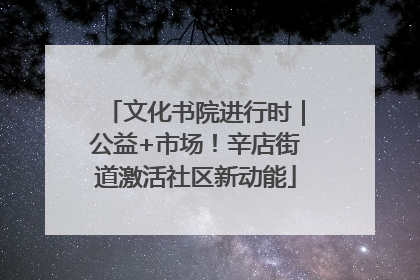 文化书院进行时｜公益+市场！辛店街道激活社区新动能