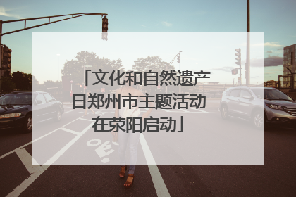 文化和自然遗产日郑州市主题活动在荥阳启动
