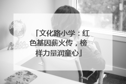 文化路小学：红色基因薪火传，榜样力量润童心