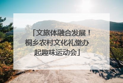 文旅体融合发展！桐乡农村文化礼堂办起趣味运动会