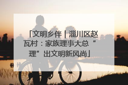 文明乡伴｜淄川区赵瓦村：家族理事大总“理”出文明新风尚