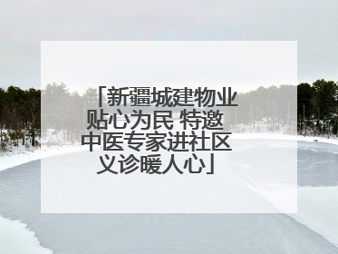 新疆城建物业贴心为民 特邀中医专家进社区义诊暖人心