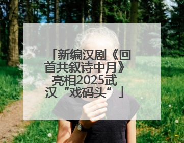 新编汉剧《回首共叙诗中月》亮相2025武汉“戏码头”
