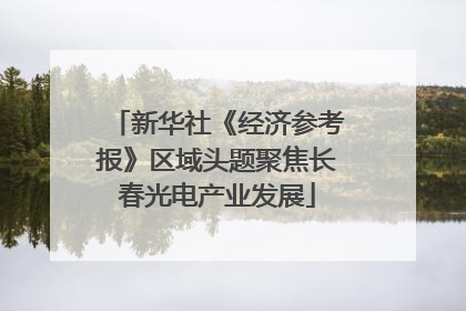 新华社《经济参考报》区域头题聚焦长春光电产业发展