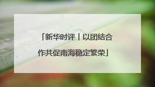 新华时评丨以团结合作共促南海稳定繁荣