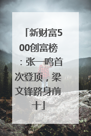 新财富500创富榜：张一鸣首次登顶，梁文锋跻身前十