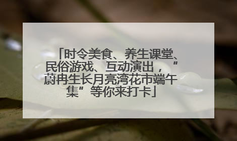 时令美食、养生课堂、民俗游戏、互动演出，“蔚冉生长月亮湾花市端午集”等你来打卡