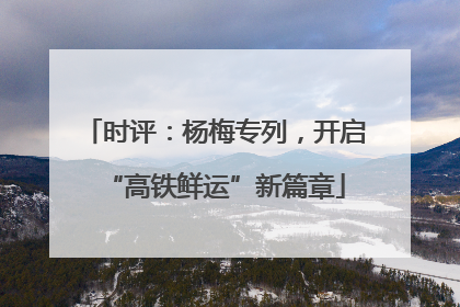 时评：杨梅专列，开启“高铁鲜运”新篇章