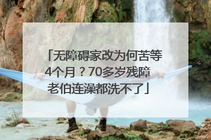无障碍家改为何苦等4个月？70多岁残障老伯连澡都洗不了