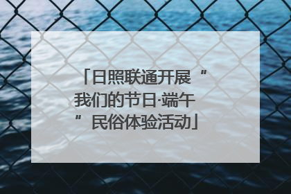 日照联通开展“我们的节日·端午”民俗体验活动