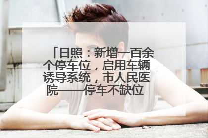 日照：新增一百余个停车位，启用车辆诱导系统，市人民医院——停车不缺位 “医”路更畅通