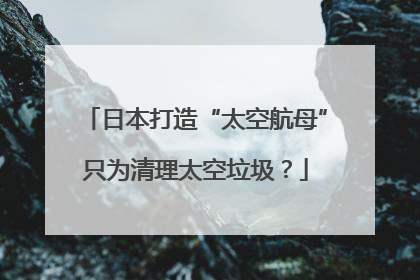 日本打造“太空航母”只为清理太空垃圾？