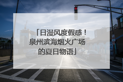 日漫风度假感！泉州滨海烟火广场的夏日物语