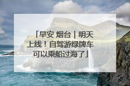 早安 烟台｜明天上线！自驾游绿牌车可以乘船过海了