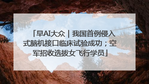 早AI大众｜我国首例侵入式脑机接口临床试验成功；空军招收选拔女飞行学员