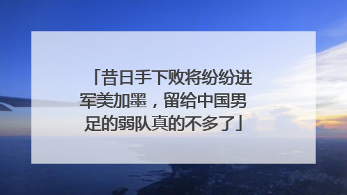 昔日手下败将纷纷进军美加墨，留给中国男足的弱队真的不多了