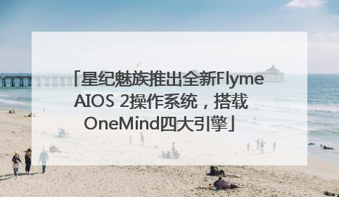 星纪魅族推出全新Flyme AIOS 2操作系统，搭载OneMind四大引擎