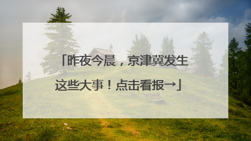 昨夜今晨，京津冀发生这些大事！点击看报→