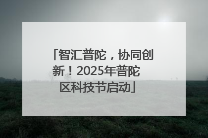 智汇普陀，协同创新！2025年普陀区科技节启动