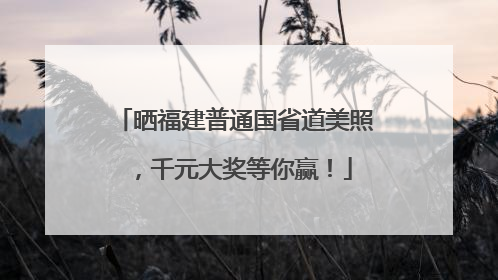 晒福建普通国省道美照，千元大奖等你赢！