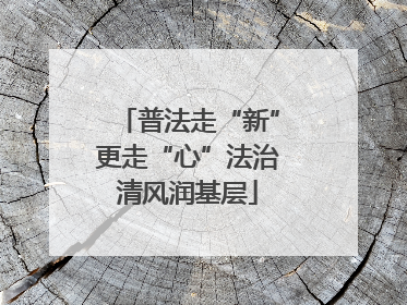 普法走“新”更走“心”法治清风润基层