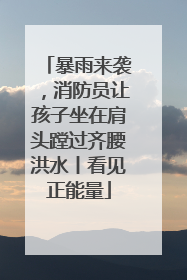 暴雨来袭，消防员让孩子坐在肩头蹚过齐腰洪水丨看见正能量