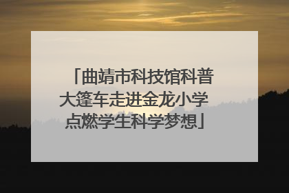 曲靖市科技馆科普大篷车走进金龙小学点燃学生科学梦想